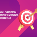 7 Things to Transform Your Business Vision into Achievable Goals